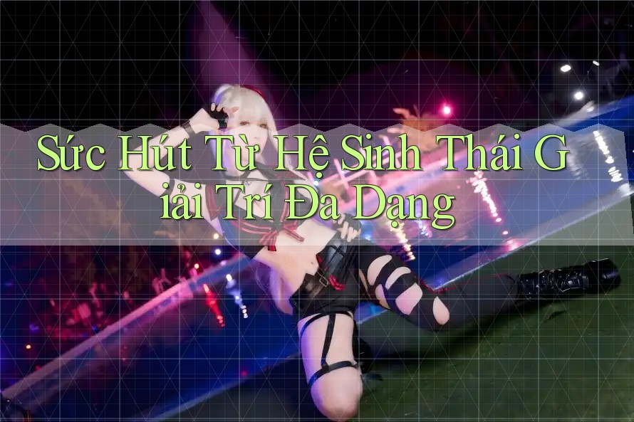 Sức Hút Từ Hệ Sinh Thái Giải Trí Đa Dạng