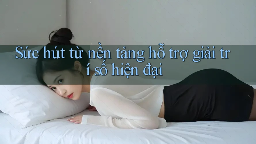 Sức hút từ nền tảng hỗ trợ giải trí số hiện đại Sức hút từ nền tảng hỗ trợ giải trí số hiện đại