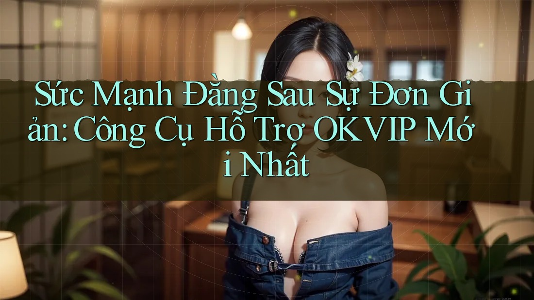 Sức Mạnh Đằng Sau Sự Đơn Giản: Công Cụ Hỗ Trợ OKVIP Mới Nhất