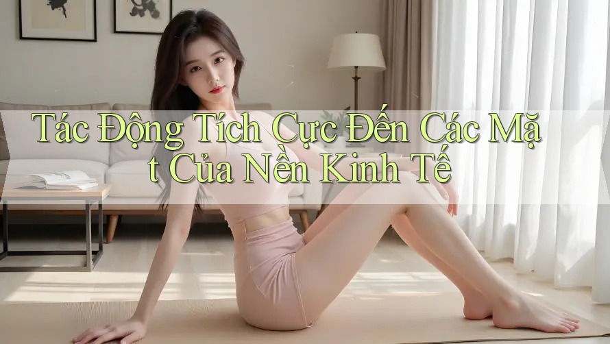 Tác Động Tích Cực Đến Các Mặt Của Nền Kinh Tế