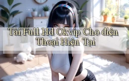 tải full hd okvip cho điện thoại hiện tại