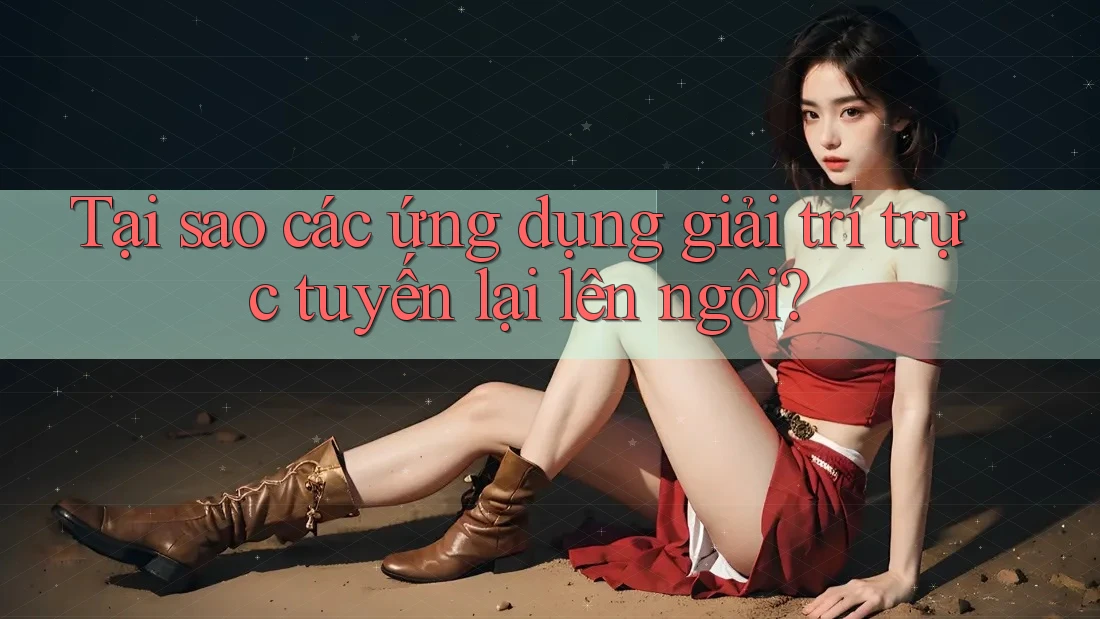 Tại sao các ứng dụng giải trí trực tuyến lại lên ngôi?
