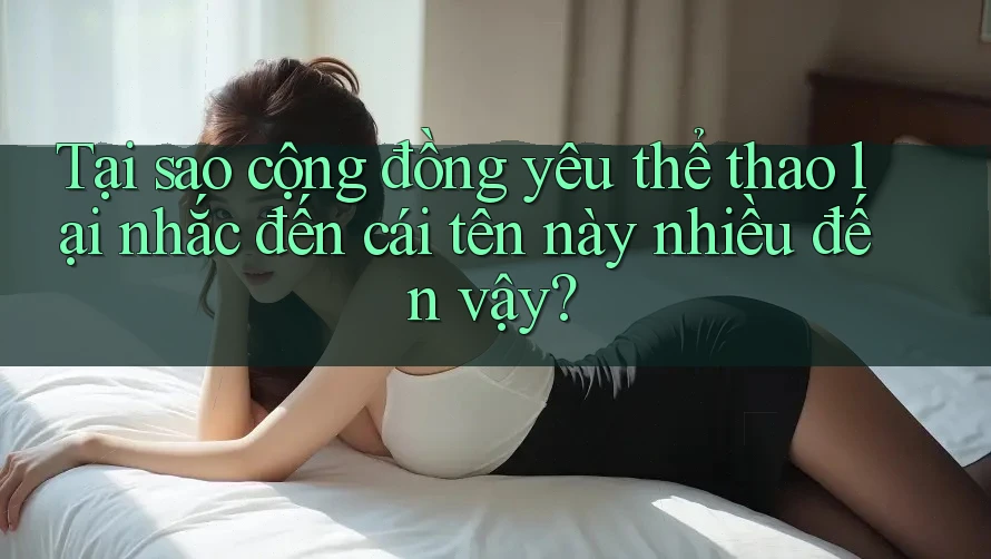 Tại sao cộng đồng yêu thể thao lại nhắc đến cái tên này nhiều đến vậy?