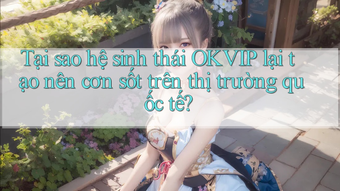 Tại sao hệ sinh thái OKVIP lại tạo nên cơn sốt trên thị trường quốc tế?