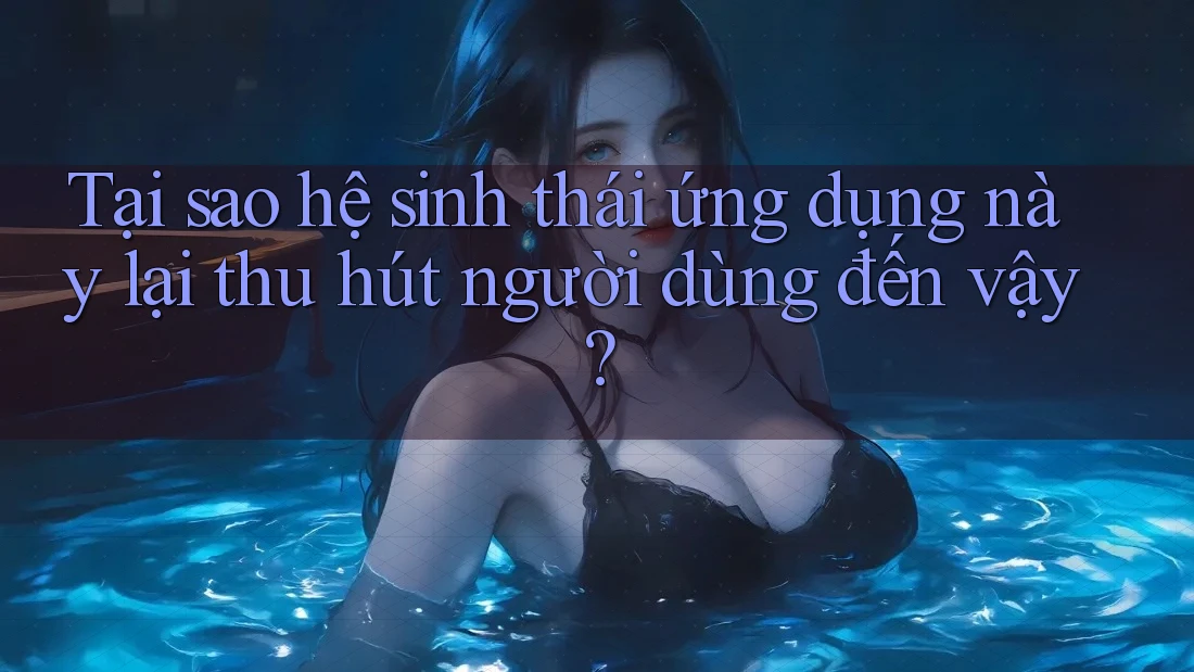 Tại sao hệ sinh thái ứng dụng này lại thu hút người dùng đến vậy?