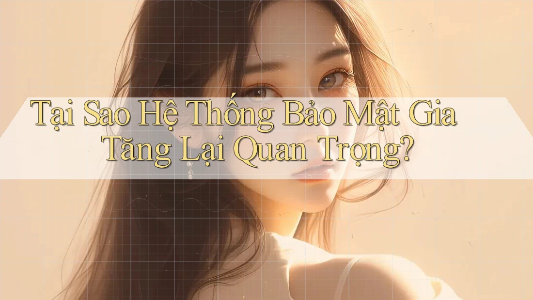 Tại Sao Hệ Thống Bảo Mật Gia Tăng Lại Quan Trọng?
