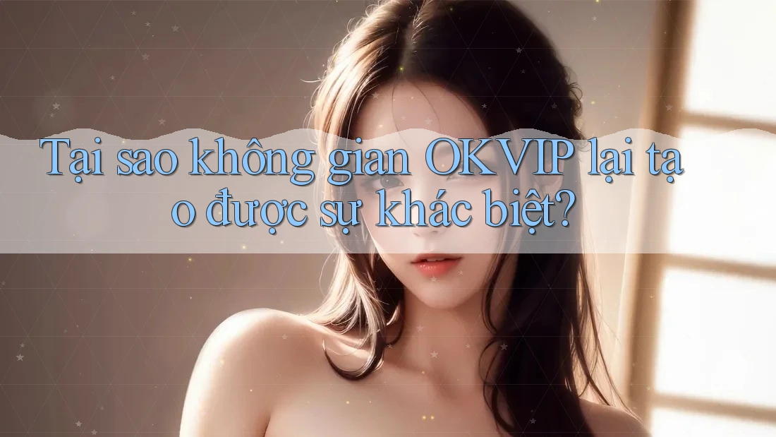 Tại sao không gian OKVIP lại tạo được sự khác biệt?