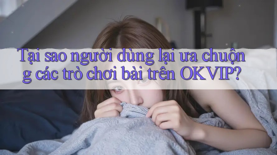 Tại sao người dùng lại ưa chuộng các trò chơi bài trên OKVIP?