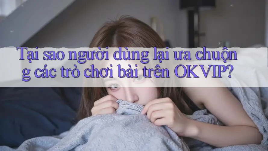 Tại sao người dùng lại ưa chuộng các trò chơi bài trên OKVIP?