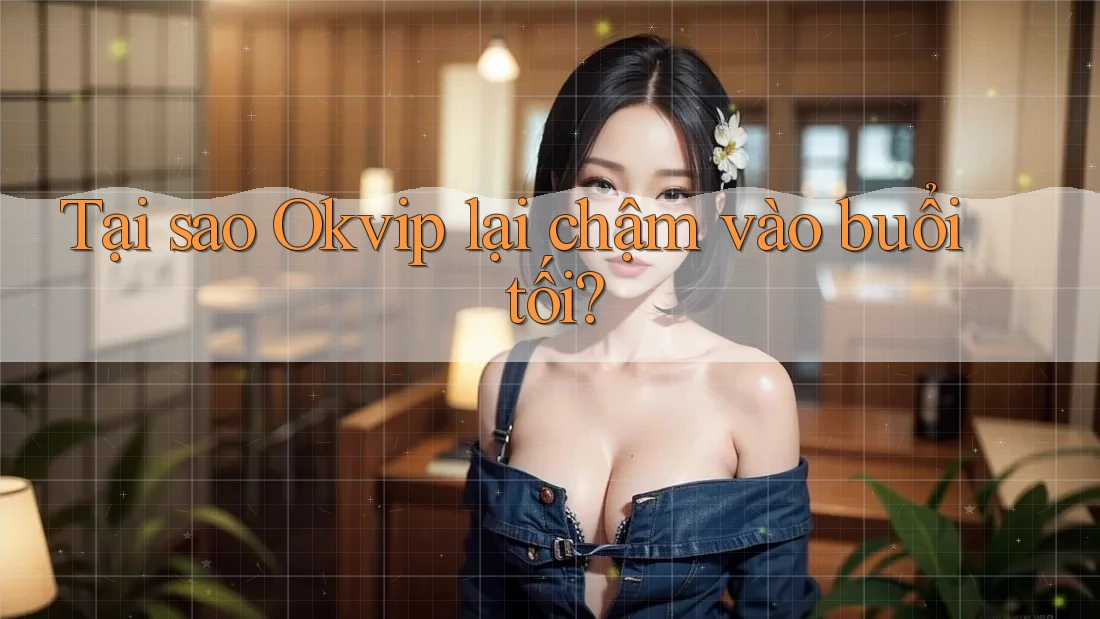 Tại sao Okvip lại chậm vào buổi tối?