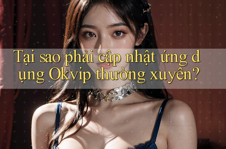 Tại sao phải cập nhật ứng dụng Okvip thường xuyên?
