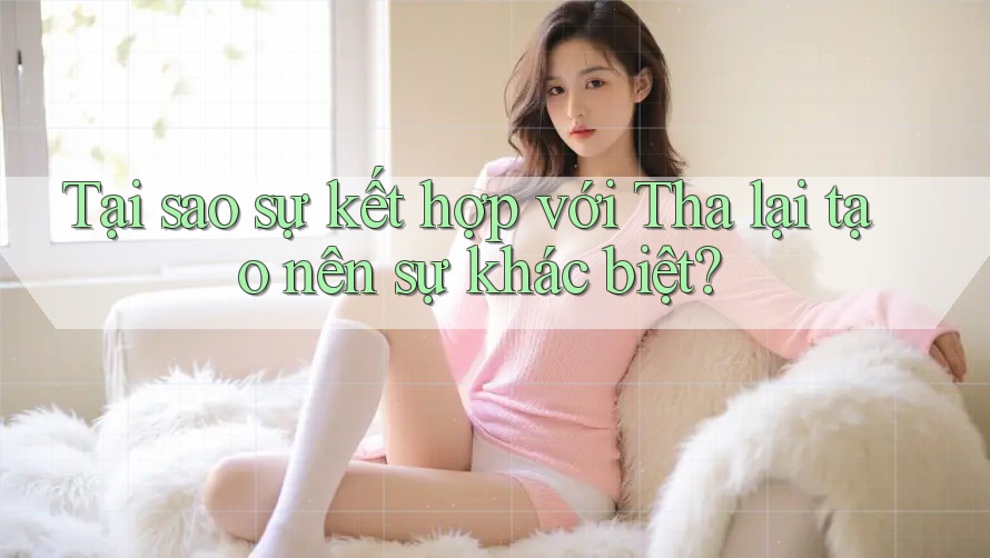 Tại sao sự kết hợp với Tha lại tạo nên sự khác biệt?