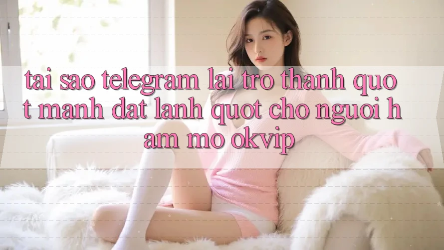 Tại sao Telegram lại trở thành " mảnh đất lành" cho người hâm mộ OKVIP?