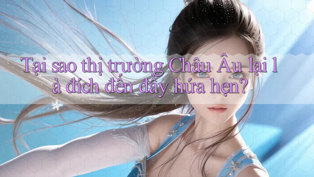 Tại sao thị trường Châu Âu lại là đích đến đầy hứa hẹn? Tại sao thị trường Châu Âu lại là đích đến đầy hứa hẹn?