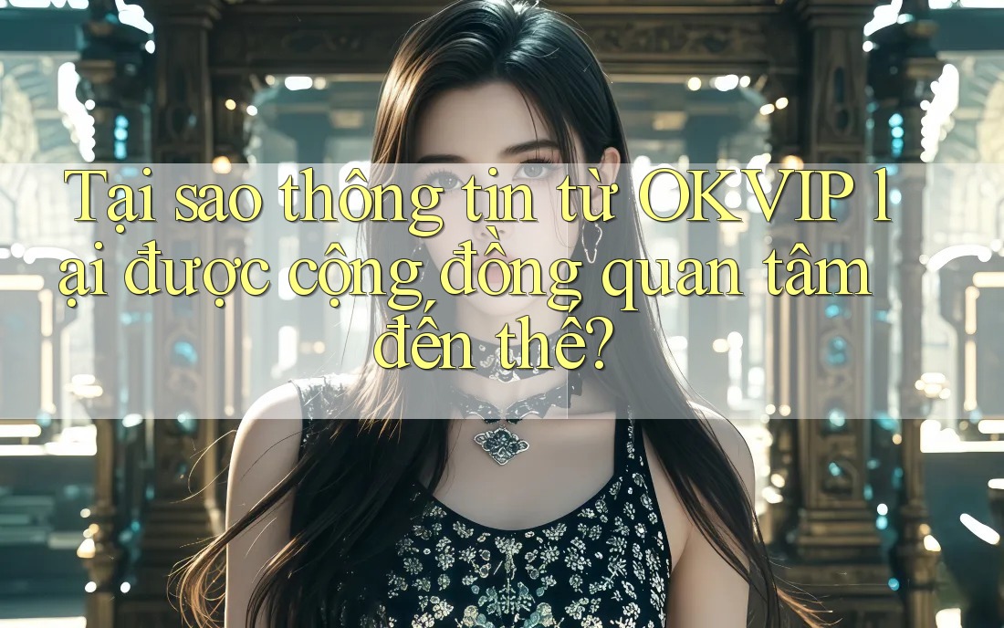 Tại sao thông tin từ OKVIP lại được cộng đồng quan tâm đến thế?