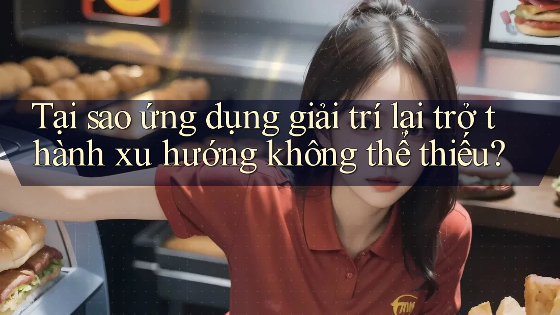 Tại sao ứng dụng giải trí lại trở thành xu hướng không thể thiếu?