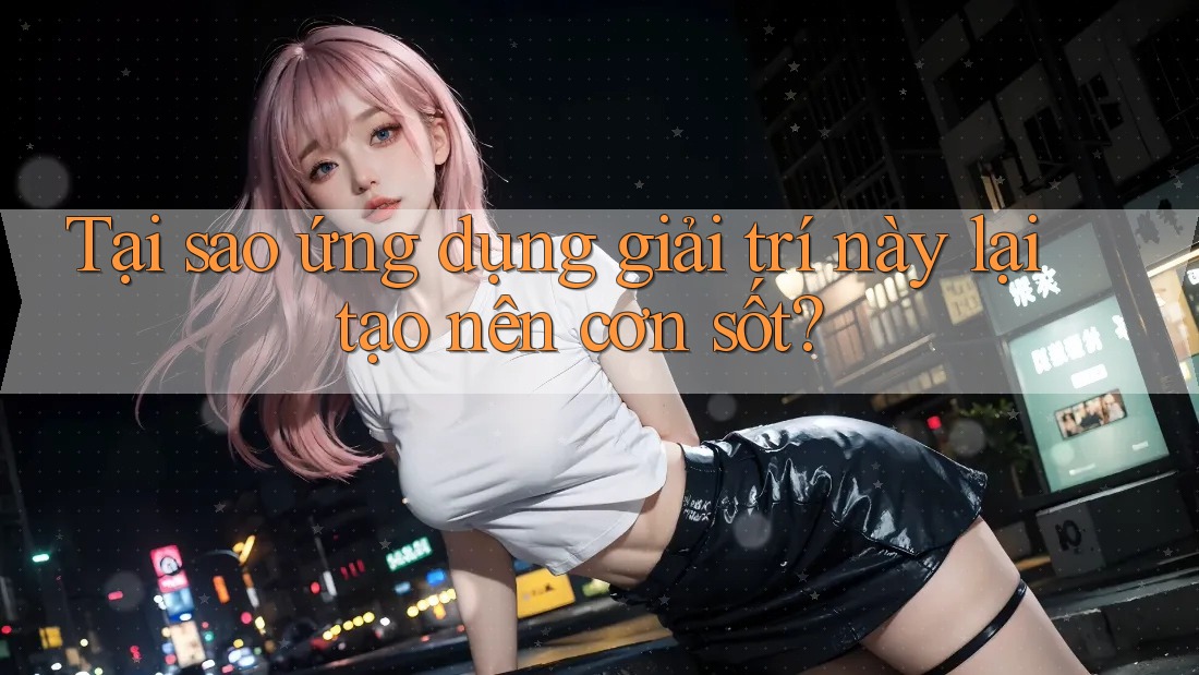 Tại sao ứng dụng giải trí này lại tạo nên cơn sốt? Tại sao ứng dụng giải trí này lại tạo nên cơn sốt?