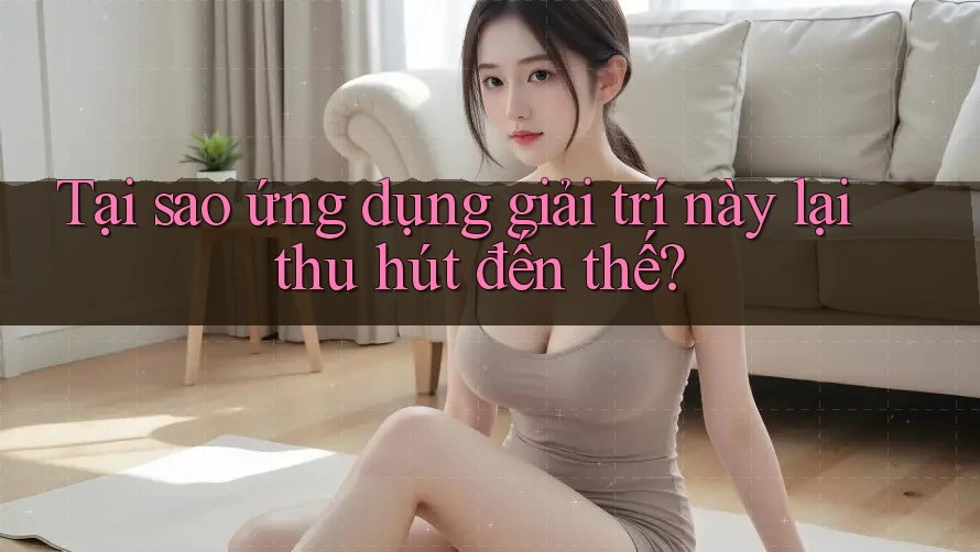 Tại sao ứng dụng giải trí này lại thu hút đến thế? Tại sao ứng dụng giải trí này lại thu hút đến thế?