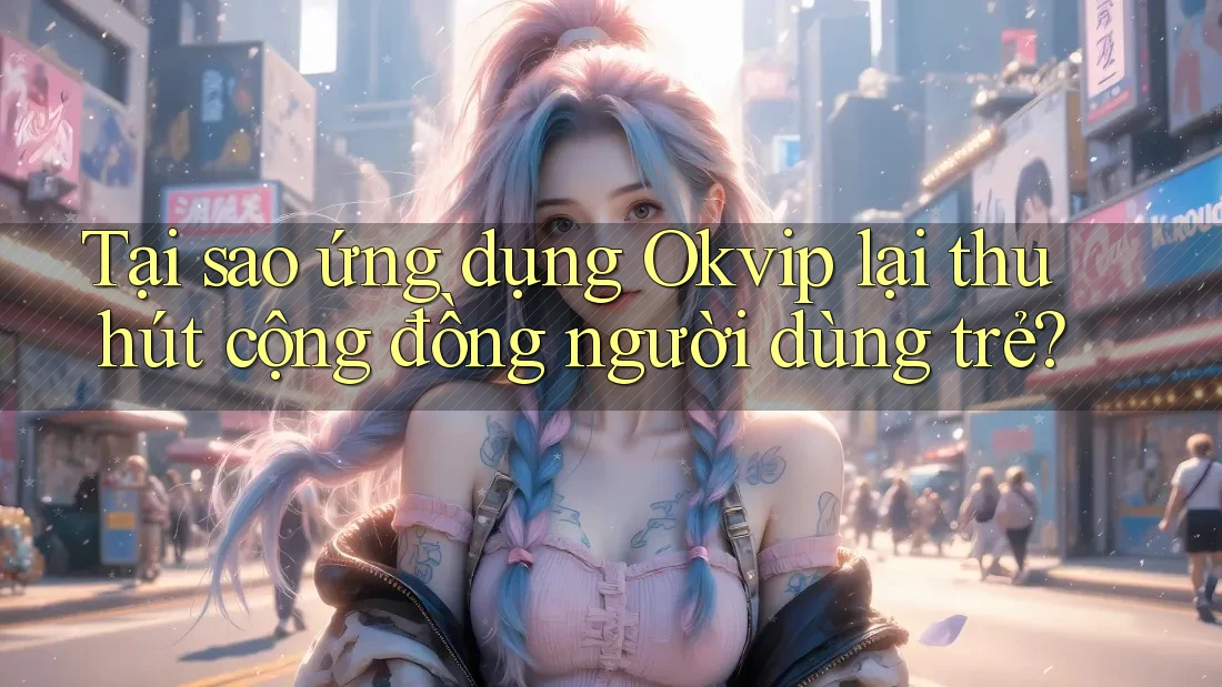 Tại sao ứng dụng Okvip lại thu hút cộng đồng người dùng trẻ?