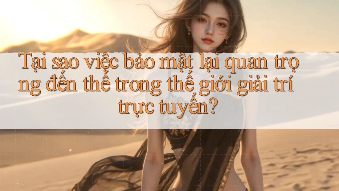Tại sao việc bảo mật lại quan trọng đến thế trong thế giới giải trí trực tuyến?