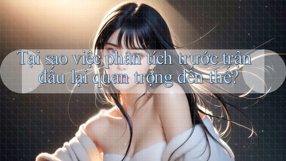 Tại sao việc phân tích trước trận đấu lại quan trọng đến thế? Tại sao việc phân tích trước trận đấu lại quan trọng đến thế?