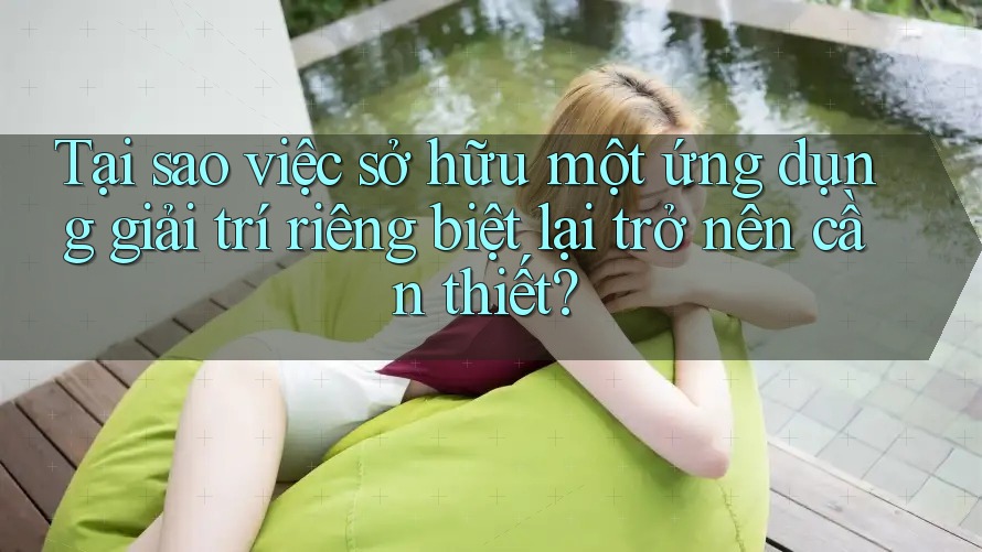 Tại sao việc sở hữu một ứng dụng giải trí riêng biệt lại trở nên cần thiết? Tại sao việc sở hữu một ứng dụng giải trí riêng biệt lại trở nên cần thiết?