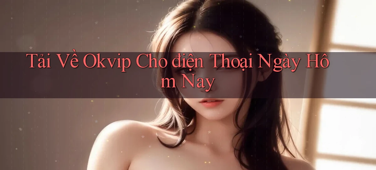 tải về okvip cho điện thoại ngày hôm nay