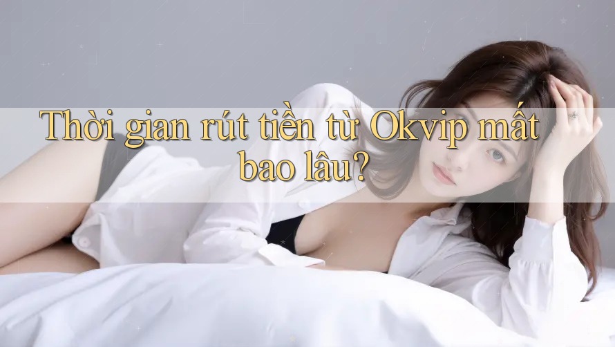 Thời gian rút tiền từ Okvip mất bao lâu?