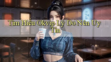 tìm hiểu okvip lý do nên uy tín
