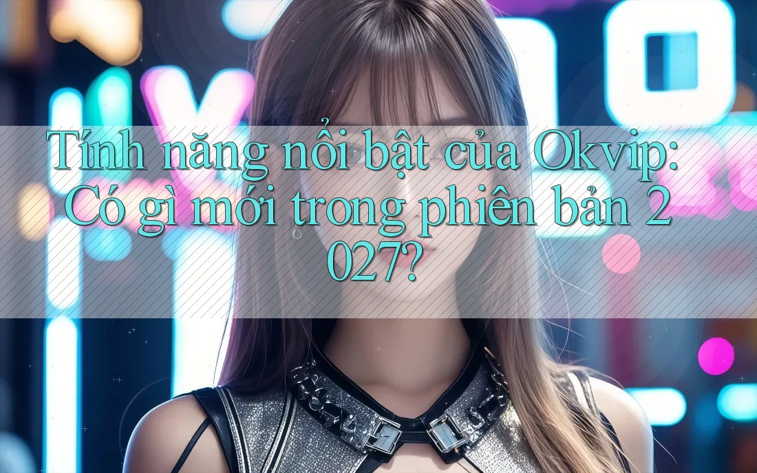 Tính năng nổi bật của Okvip: Có gì mới trong phiên bản 2027?