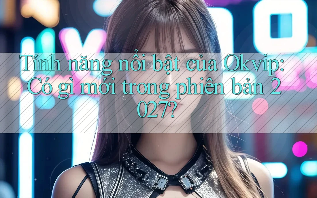 Tính năng nổi bật của Okvip: Có gì mới trong phiên bản 2027?