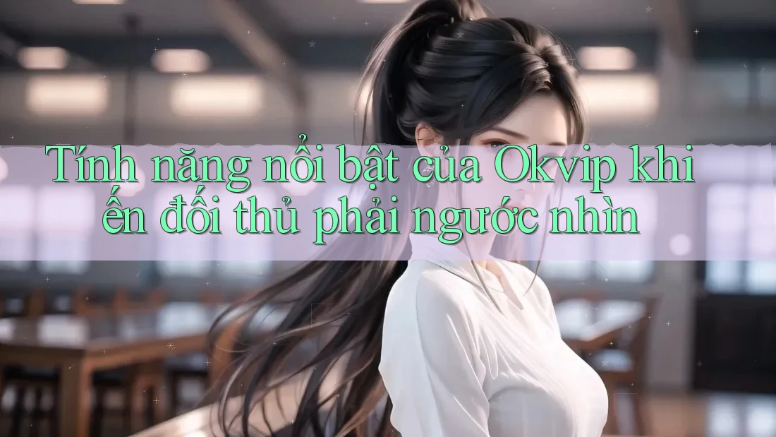 Tính năng nổi bật của Okvip khiến đối thủ phải ngước nhìn
