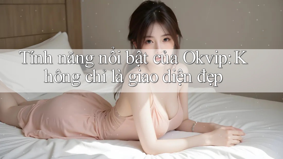 Tính năng nổi bật của Okvip: Không chỉ là giao diện đẹp