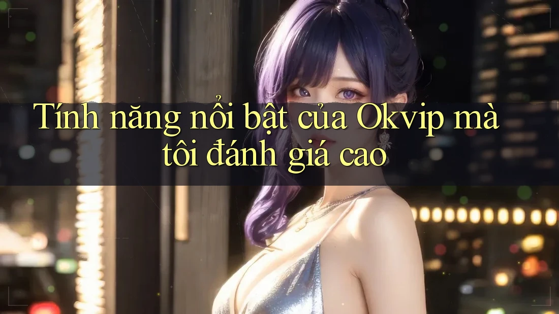 Tính năng nổi bật của Okvip mà tôi đánh giá cao