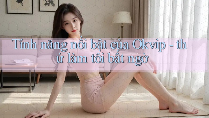 Tính năng nổi bật của Okvip - thứ làm tôi bất ngờ