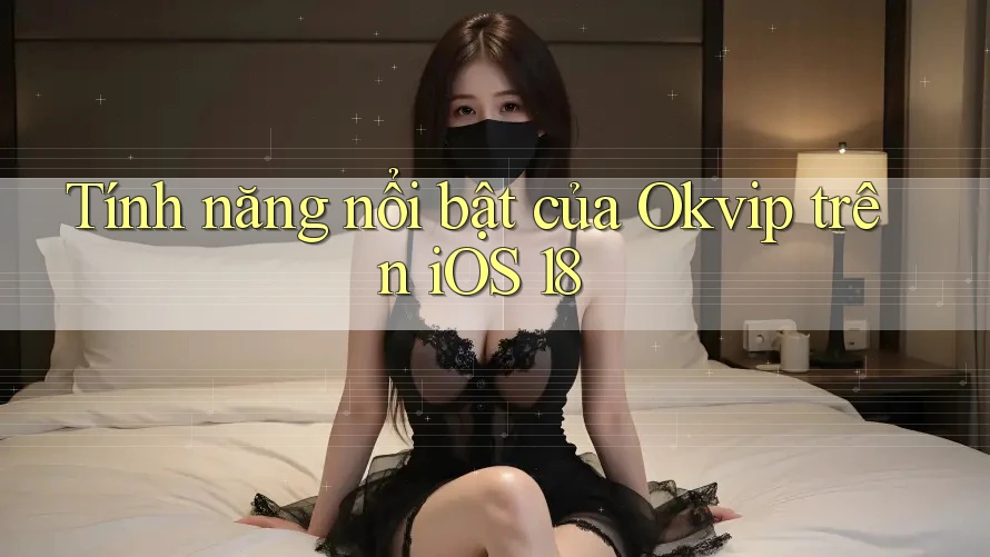 Tính năng nổi bật của Okvip trên iOS 18
