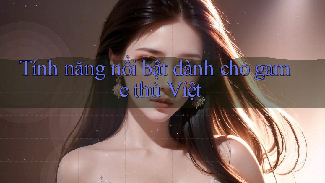 Tính năng nổi bật dành cho game thủ Việt