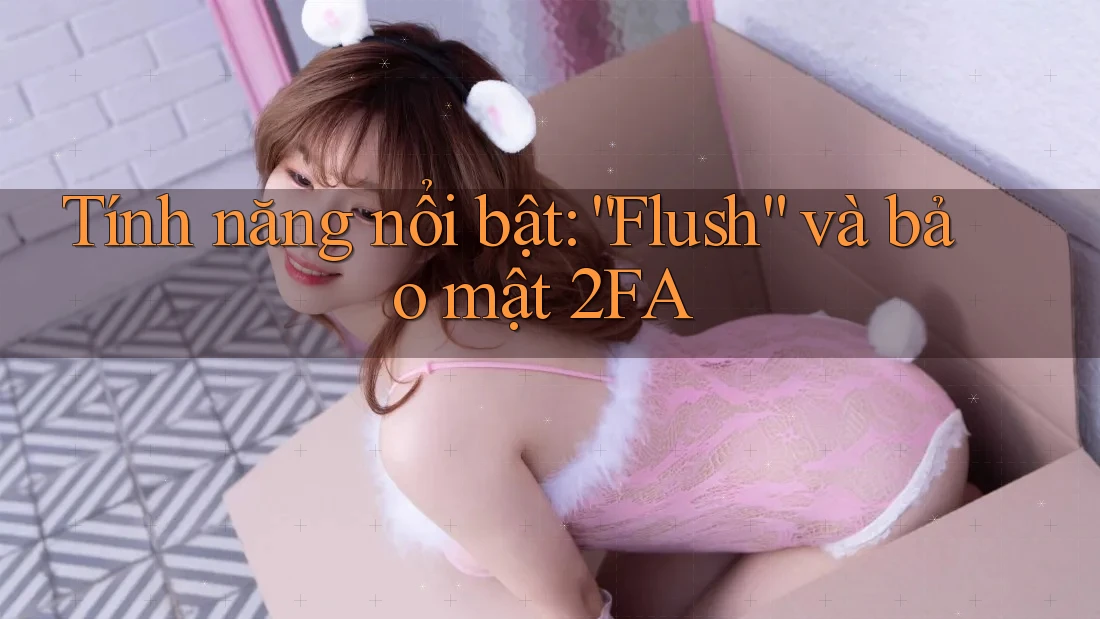 Tính năng nổi bật: “Flush” và bảo mật 2FA