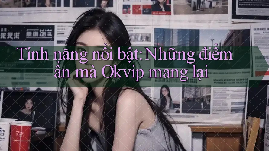 Tính năng nổi bật: Những điểm ẩn mà Okvip mang lại