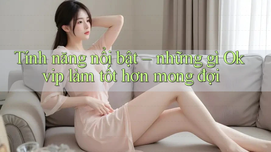 Tính năng nổi bật – những gì Okvip làm tốt hơn mong đợi