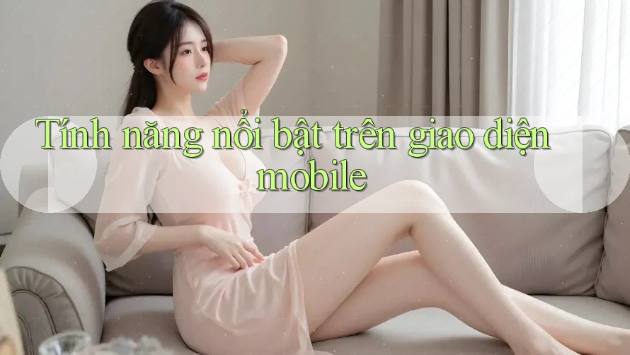 Tính năng nổi bật trên giao diện mobile