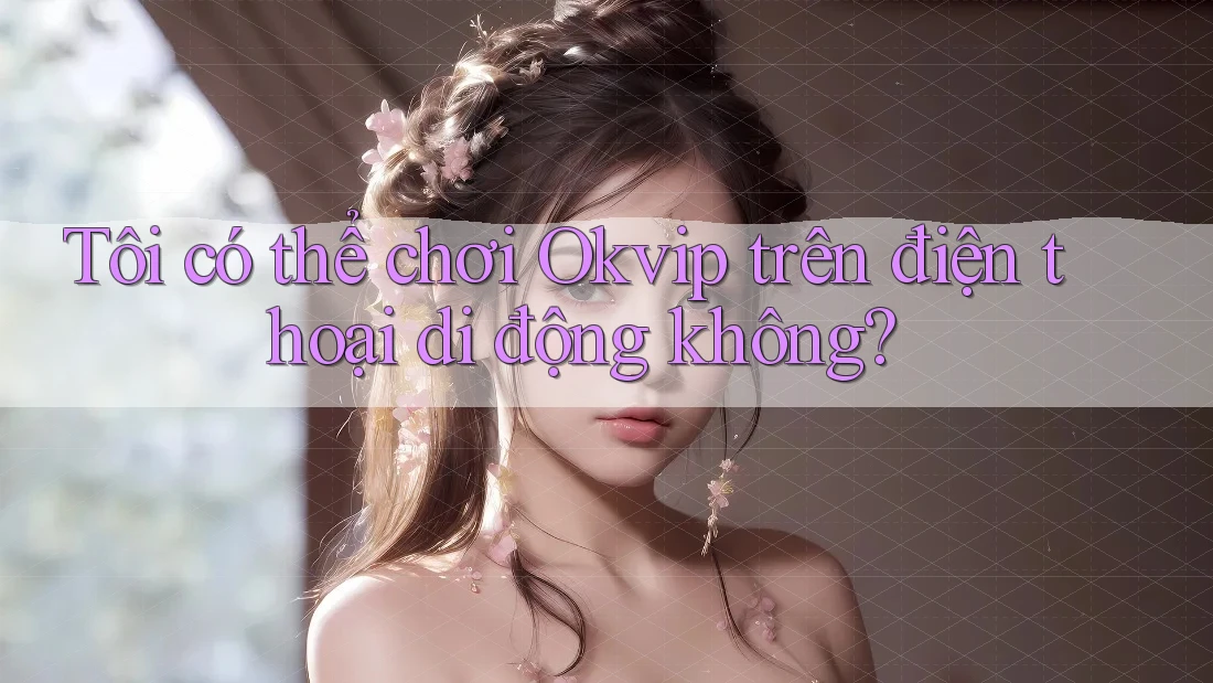 Tôi có thể chơi Okvip trên điện thoại di động không?