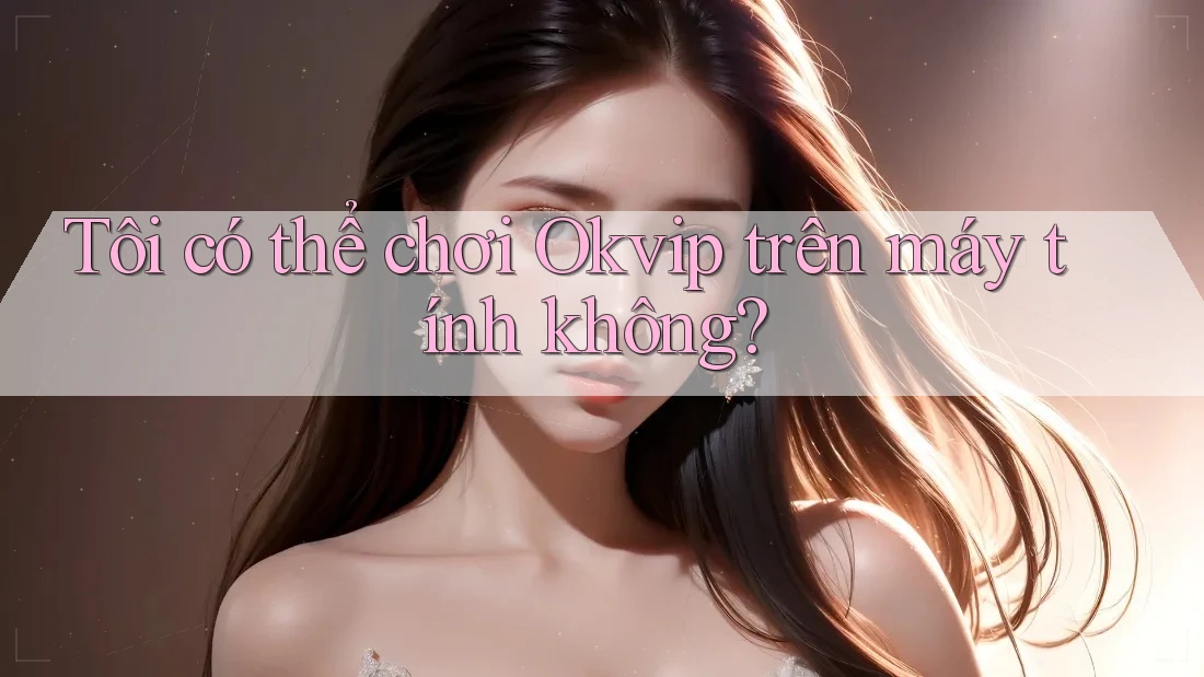 Tôi có thể chơi Okvip trên máy tính không?