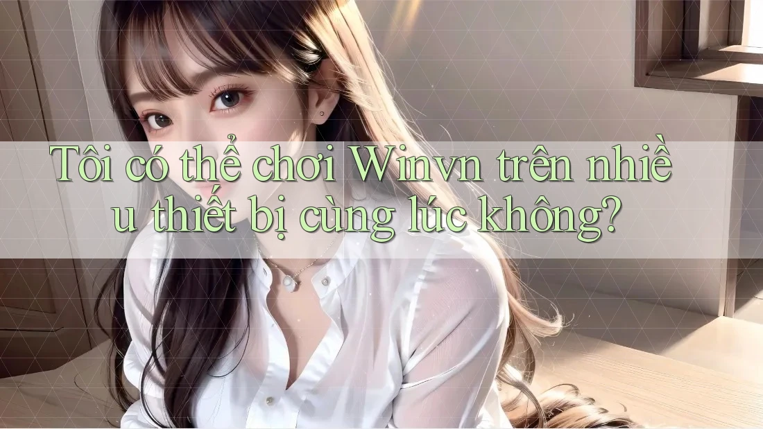 Tôi có thể chơi Winvn trên nhiều thiết bị cùng lúc không?