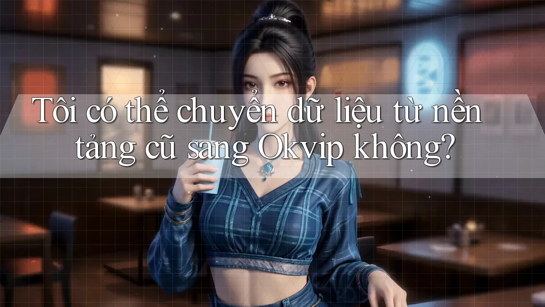 Tôi có thể chuyển dữ liệu từ nền tảng cũ sang Okvip không?