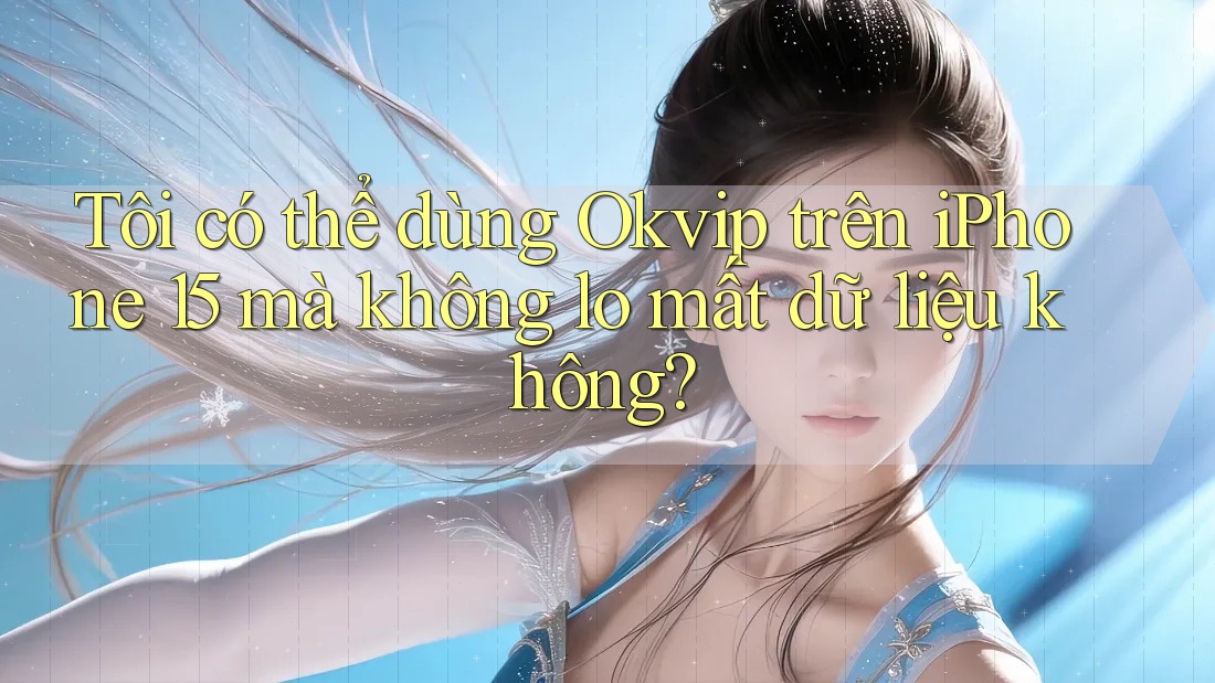 Tôi có thể dùng Okvip trên iPhone 15 mà không lo mất dữ liệu không?