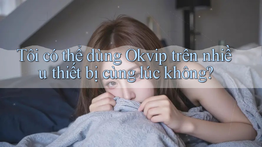 Tôi có thể dùng Okvip trên nhiều thiết bị cùng lúc không?