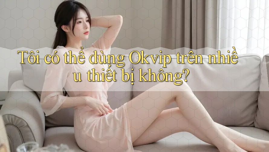 Tôi có thể dùng Okvip trên nhiều thiết bị không?
