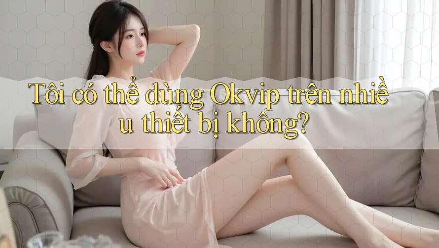 Tôi có thể dùng Okvip trên nhiều thiết bị không?
