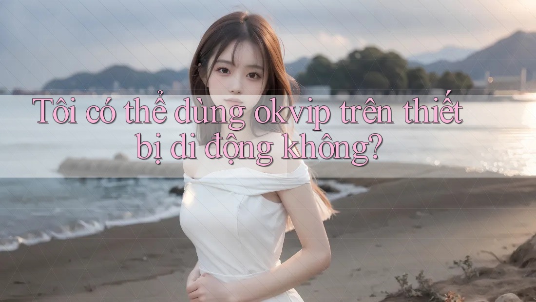 Tôi có thể dùng okvip trên thiết bị di động không?